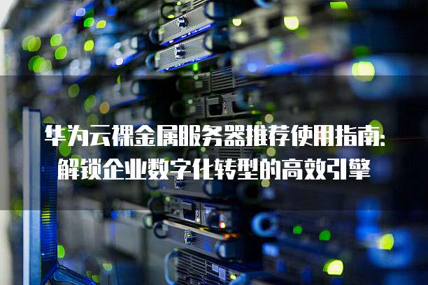 华为云裸金属服务器推荐使用指南:解锁企业数字化转型的高效引擎