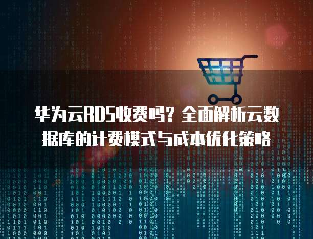 华为云RDS收费吗?全面解析云数据库的计费模式与成本优化策略