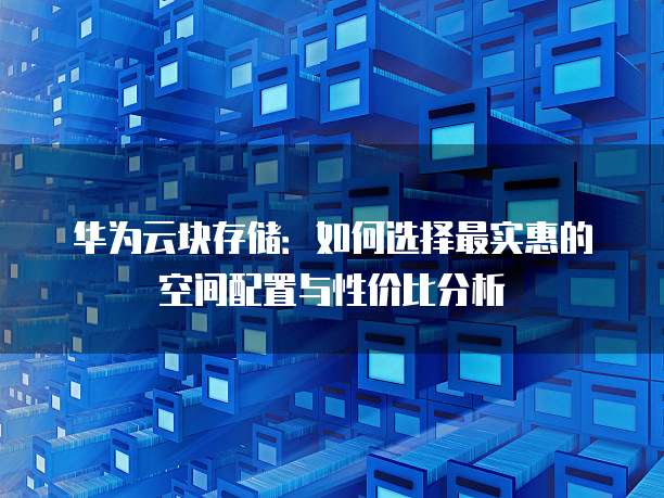 华为云块存储:如何选择最实惠的空间配置与性价比分析