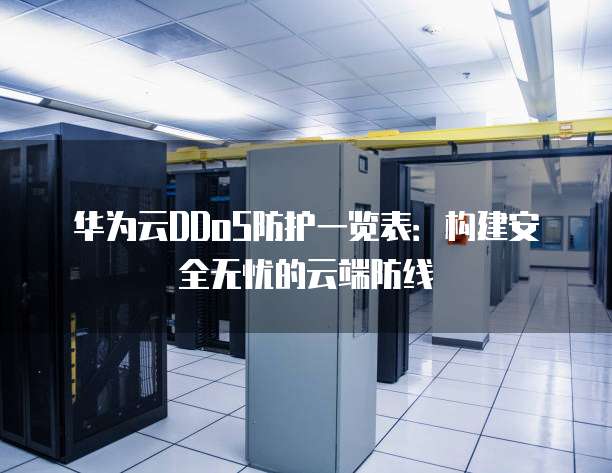 华为云DDoS防护一览表:构建安全无忧的云端防线