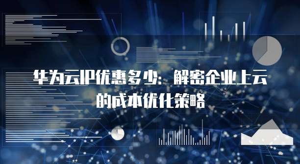 华为云IP优惠多少:解密企业上云的成本优化策略