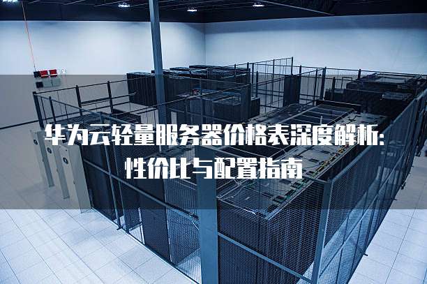 华为云轻量服务器价格表深度解析:性价比与配置指南
