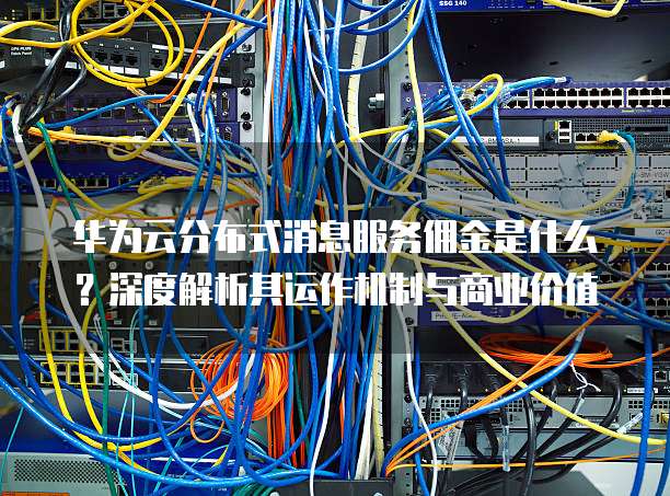 华为云分布式消息服务佣金是什么？深度解析其运作机制与商业价值