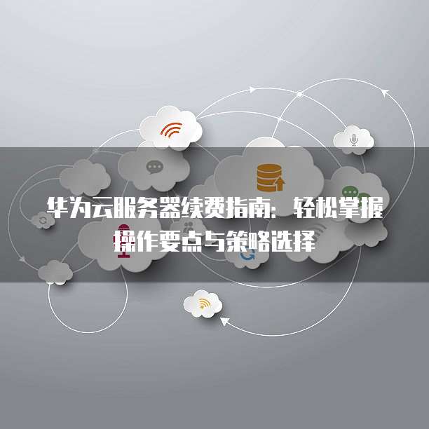 华为云服务器续费指南:轻松掌握操作要点与策略选择