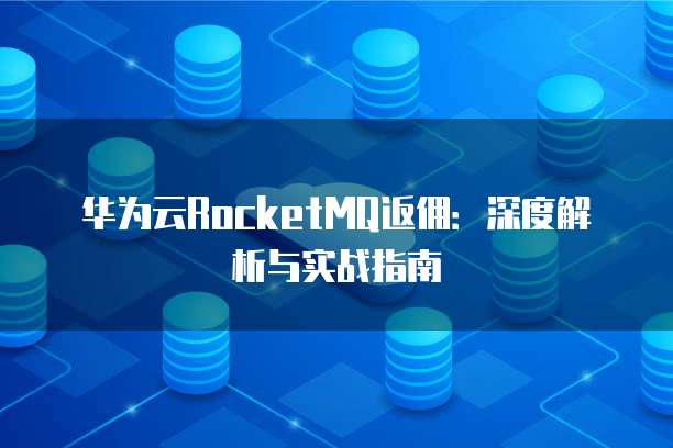 华为云RocketMQ返佣:深度解析与实战指南