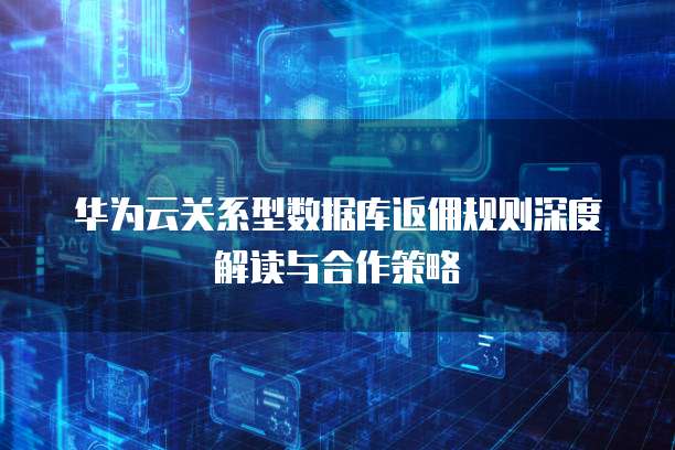 华为云关系型数据库返佣规则深度解读与合作策略