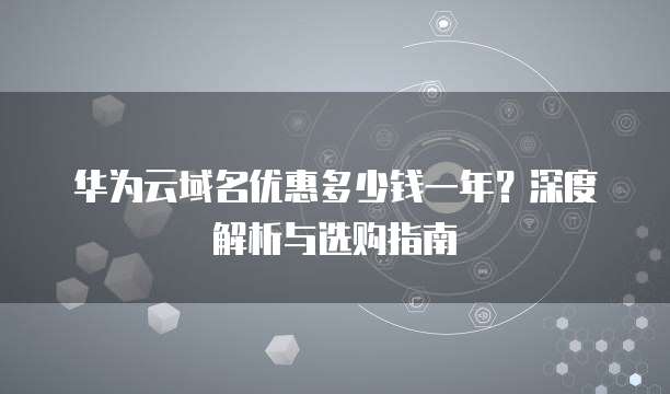 华为云域名优惠多少钱一年?深度解析与选购指南