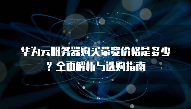 华为云服务器购买带宽价格是多少?全面解析与选购指南