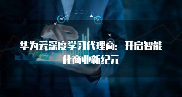 华为云深度学习代理商:开启智能化商业新纪元