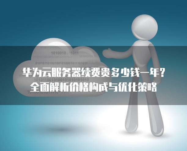华为云服务器续费贵多少钱一年?全面解析价格构成与优化策略