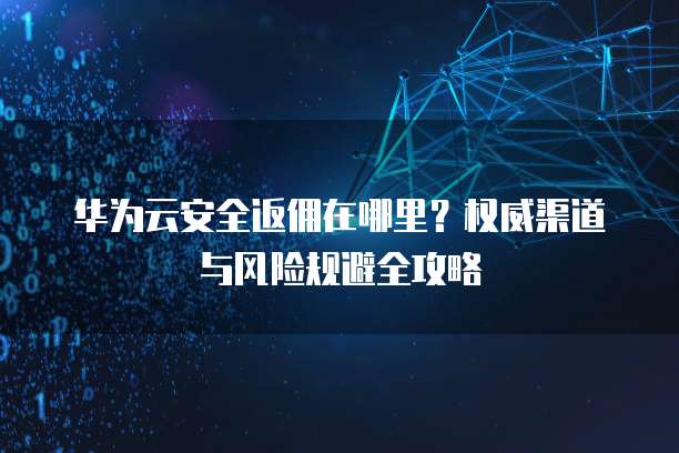 华为云安全返佣在哪里？权威渠道与风险规避全攻略  