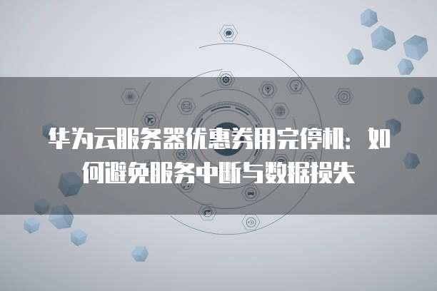 华为云服务器优惠券用完停机：如何避免服务中断与数据损失
