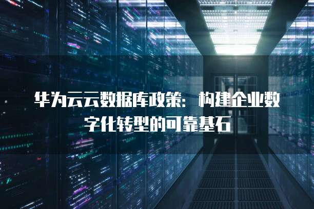 华为云云数据库政策:构建企业数字化转型的可靠基石