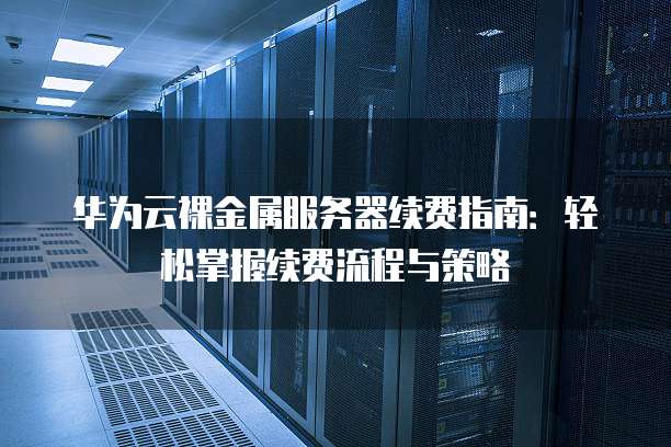 华为云裸金属服务器续费指南:轻松掌握续费流程与策略