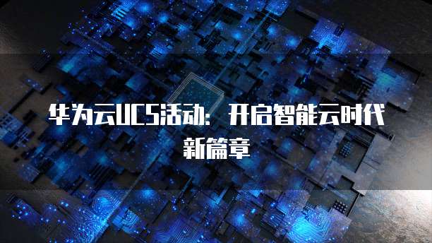 华为云UCS活动:开启智能云时代新篇章