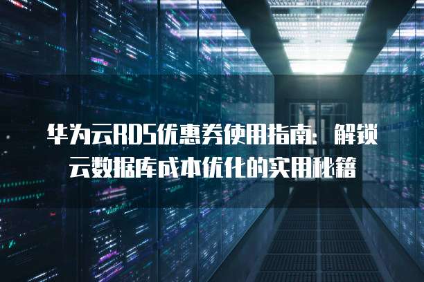 华为云RDS优惠券使用指南：解锁云数据库成本优化的实用秘籍