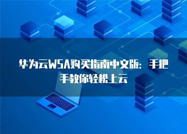 华为云WSA购买指南中文版:手把手教你轻松上云