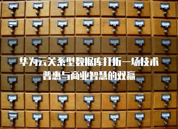 华为云关系型数据库打折一场技术普惠与商业智慧的双赢  