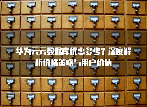 华为云云数据库优惠多少?深度解析价格策略与用户价值
