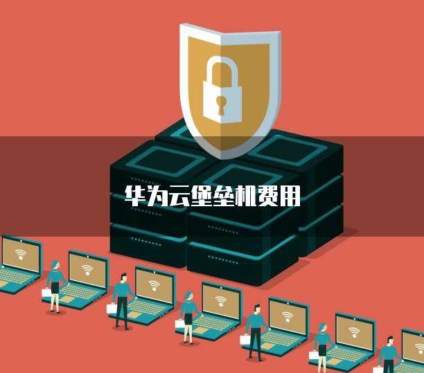 华为云堡垒机费用