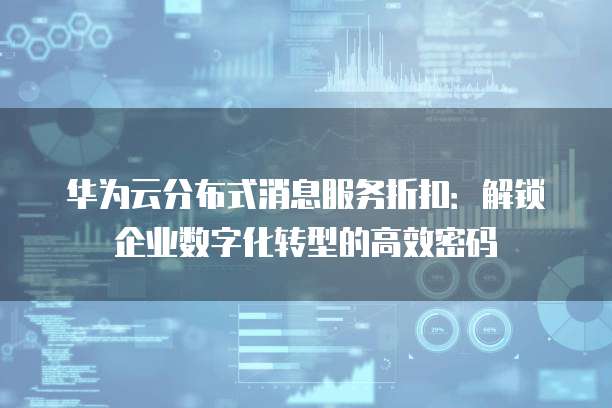 华为云分布式消息服务折扣:解锁企业数字化转型的高效密码