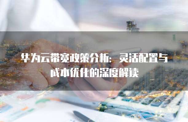 华为云带宽政策分析:灵活配置与成本优化的深度解读