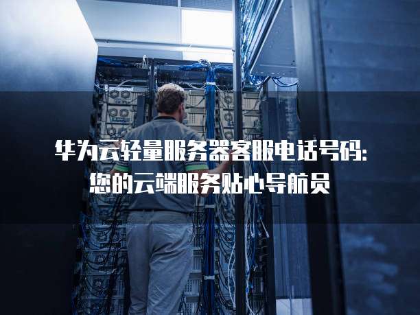 华为云轻量服务器客服电话号码:您的云端服务贴心导航员