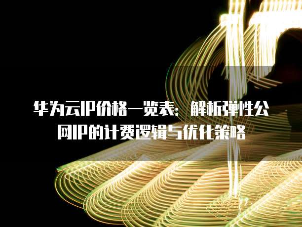 华为云IP价格一览表:解析弹性公网IP的计费逻辑与优化策略
