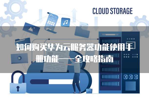 如何购买华为云服务器功能使用手册功能——全攻略指南
