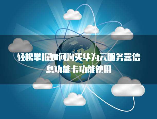 轻松掌握如何购买华为云服务器信息功能卡功能使用