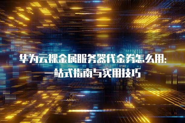 华为云裸金属服务器代金券怎么用：一站式指南与实用技巧