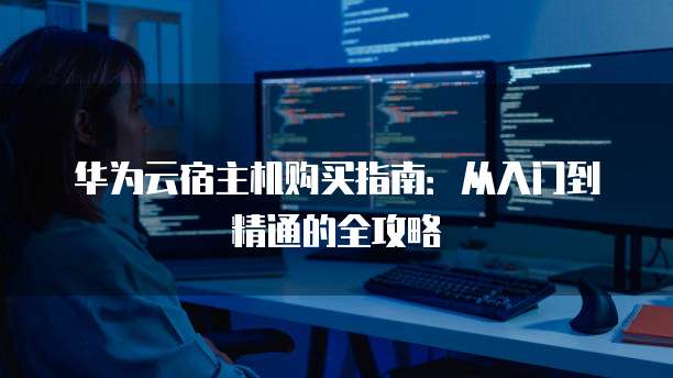 华为云宿主机购买指南:从入门到精通的全攻略