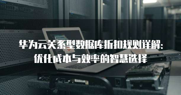 华为云关系型数据库折扣规则详解：优化成本与效率的智慧选择