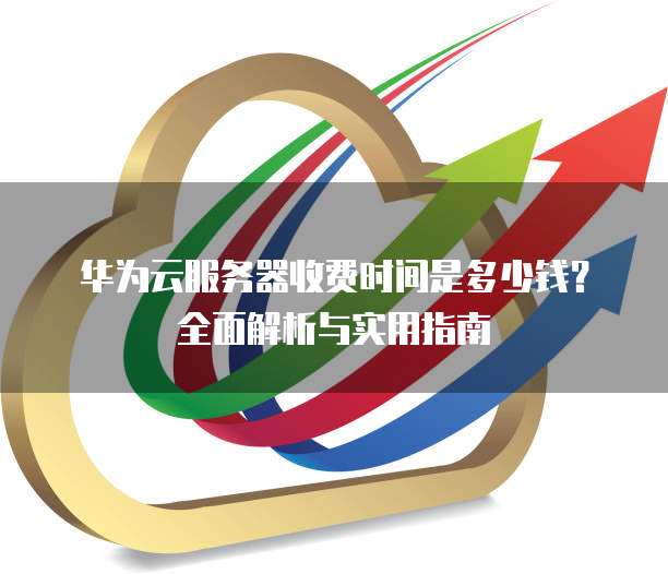 华为云服务器收费时间是多少钱?全面解析与实用指南
