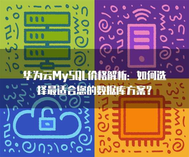 华为云MySQL价格解析:如何选择最适合您的数据库方案?