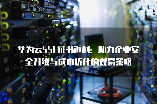 华为云SSL证书返利:助力企业安全升级与成本优化的双赢策略