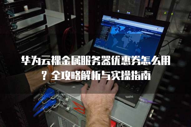 华为云裸金属服务器优惠券怎么用?全攻略解析与实操指南