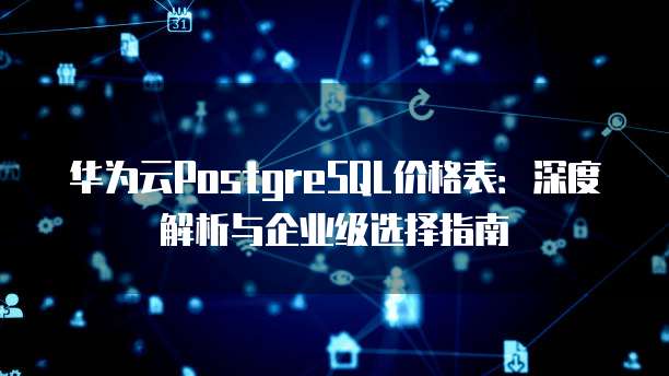 华为云PostgreSQL价格表：深度解析与企业级选择指南