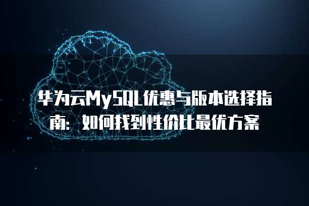 华为云MySQL优惠与版本选择指南:如何找到性价比最优方案