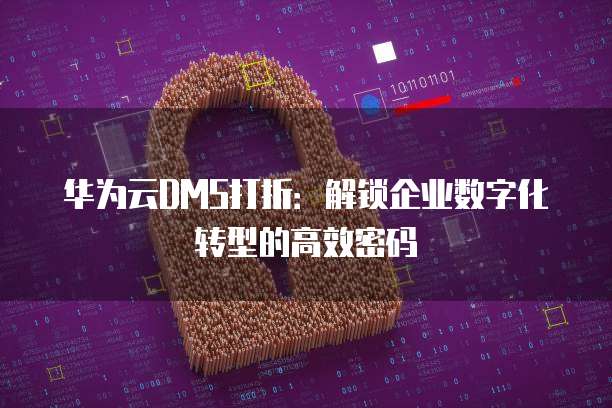 华为云DMS打折：解锁企业数字化转型的高效密码