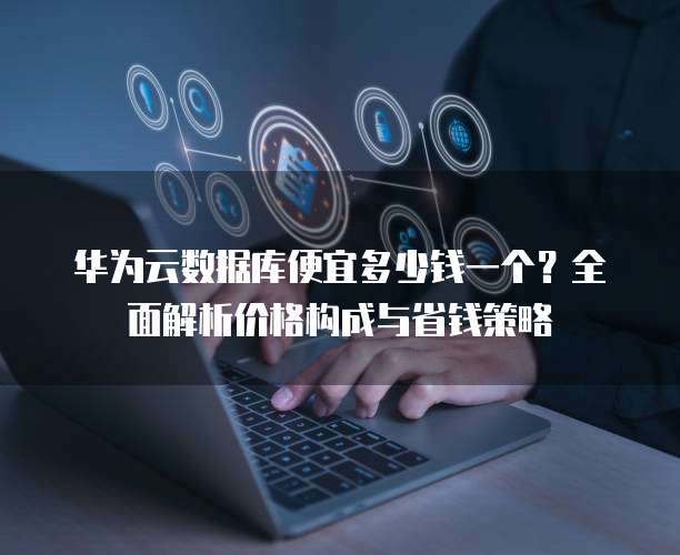 华为云数据库便宜多少钱一个？全面解析价格构成与省钱策略  