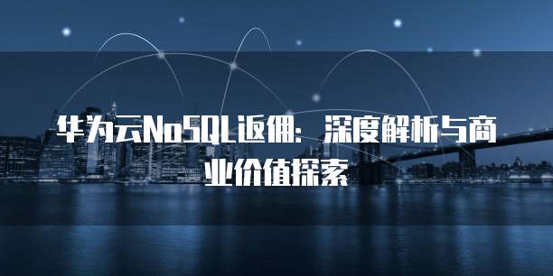 华为云NoSQL返佣:深度解析与商业价值探索