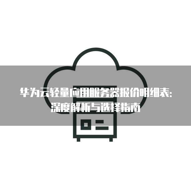 华为云轻量应用服务器报价明细表：深度解析与选择指南