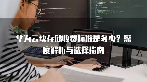 华为云块存储收费标准是多少?深度解析与选择指南