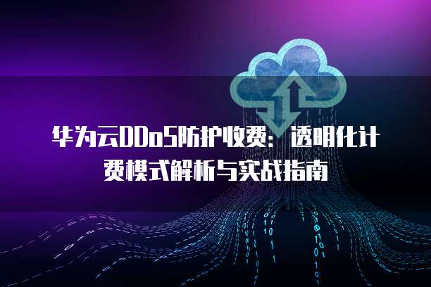 华为云DDoS防护收费：透明化计费模式解析与实战指南