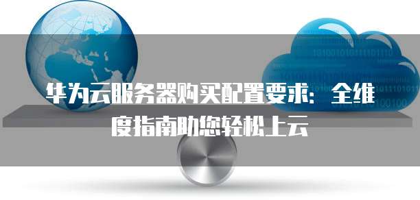 华为云服务器购买配置要求:全维度指南助您轻松上云