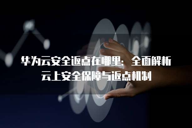 华为云安全返点,华为云安全返点在哪里