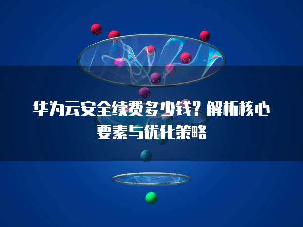 华为云安全续费多少钱?解析核心要素与优化策略