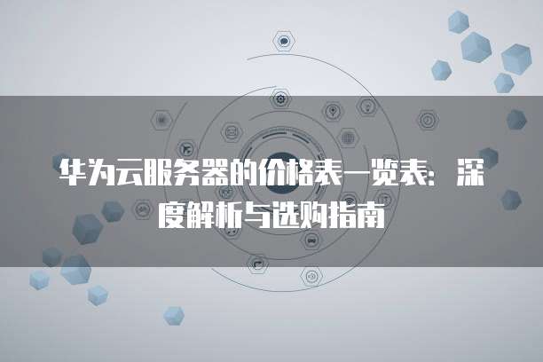 华为云服务器的价格表一览表:深度解析与选购指南