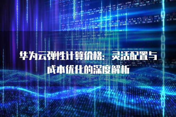 华为云弹性计算价格:灵活配置与成本优化的深度解析